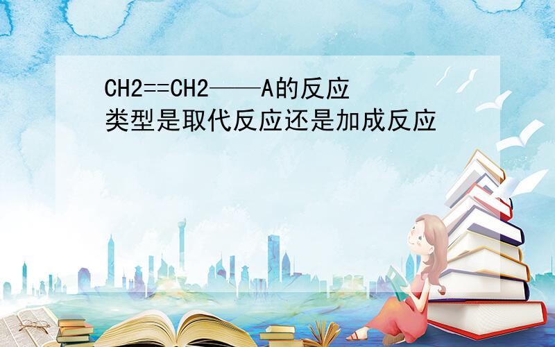 CH2==CH2——A的反应类型是取代反应还是加成反应