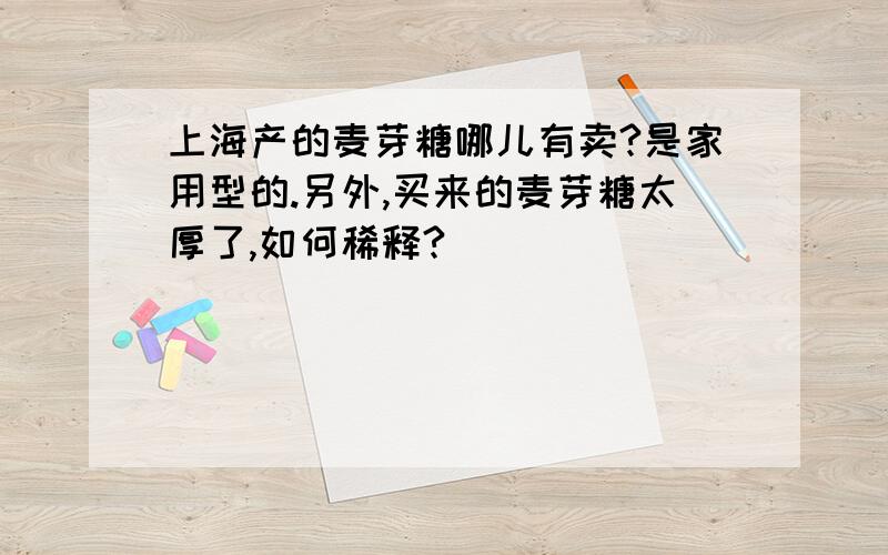 上海产的麦芽糖哪儿有卖?是家用型的.另外,买来的麦芽糖太厚了,如何稀释?