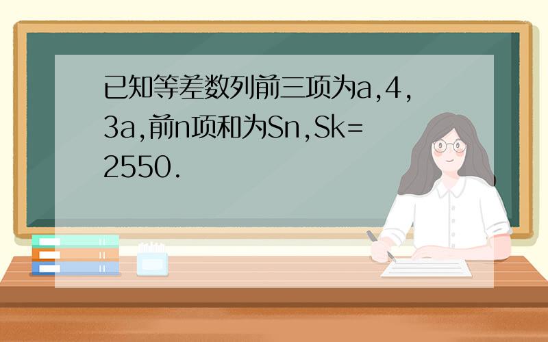 已知等差数列前三项为a,4,3a,前n项和为Sn,Sk=2550.