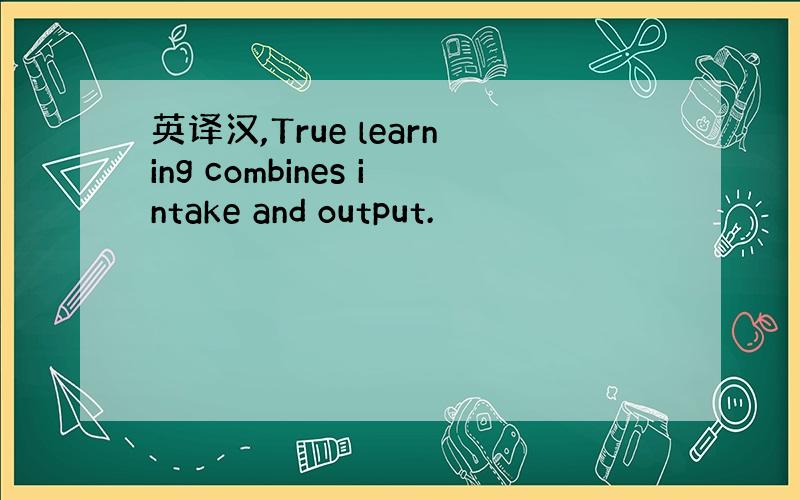 英译汉,True learning combines intake and output.