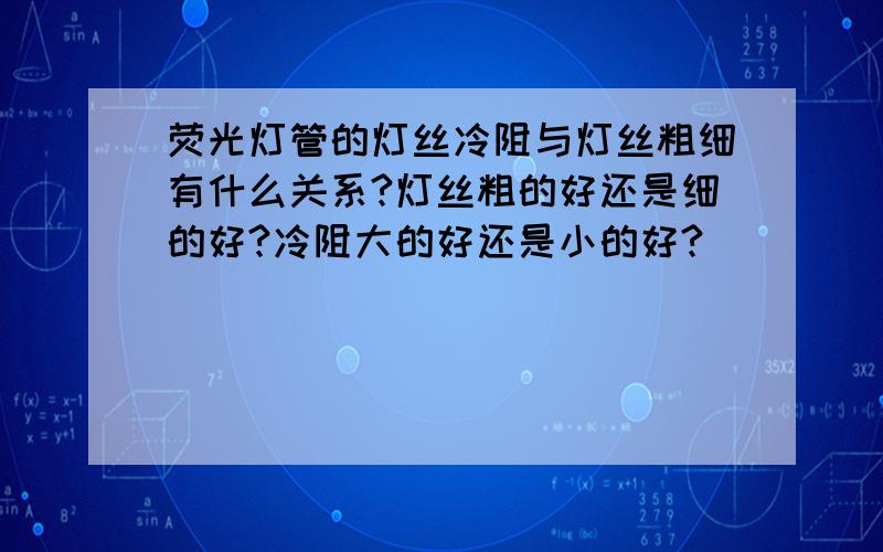 荧光灯管的灯丝冷阻与灯丝粗细有什么关系?灯丝粗的好还是细的好?冷阻大的好还是小的好?