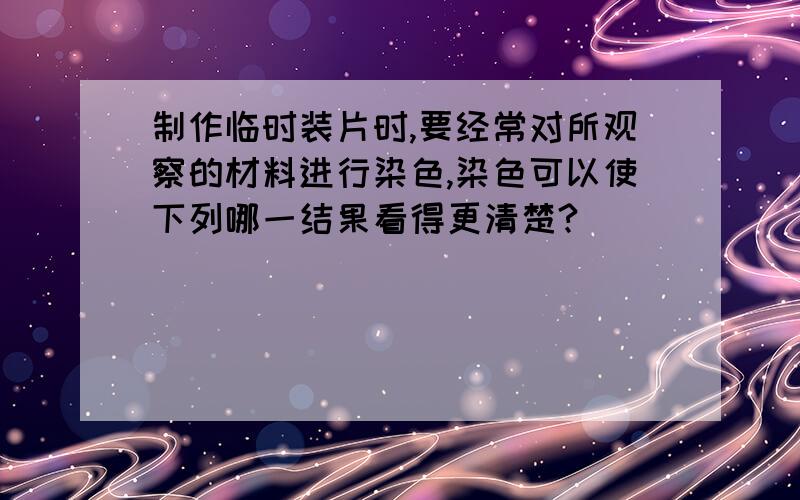 制作临时装片时,要经常对所观察的材料进行染色,染色可以使下列哪一结果看得更清楚?