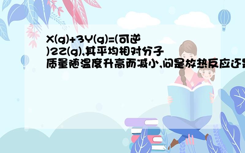 X(g)+3Y(g)=(可逆)2Z(g),其平均相对分子质量随温度升高而减小,问是放热反应还是吸热,理由?