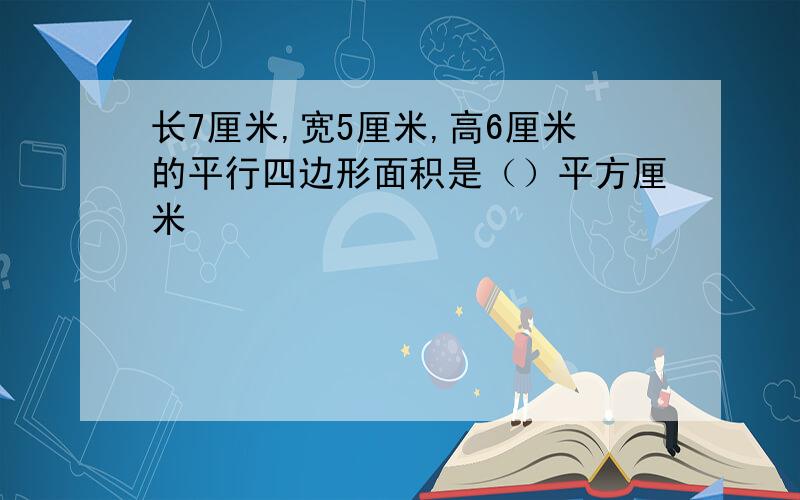 长7厘米,宽5厘米,高6厘米的平行四边形面积是（）平方厘米