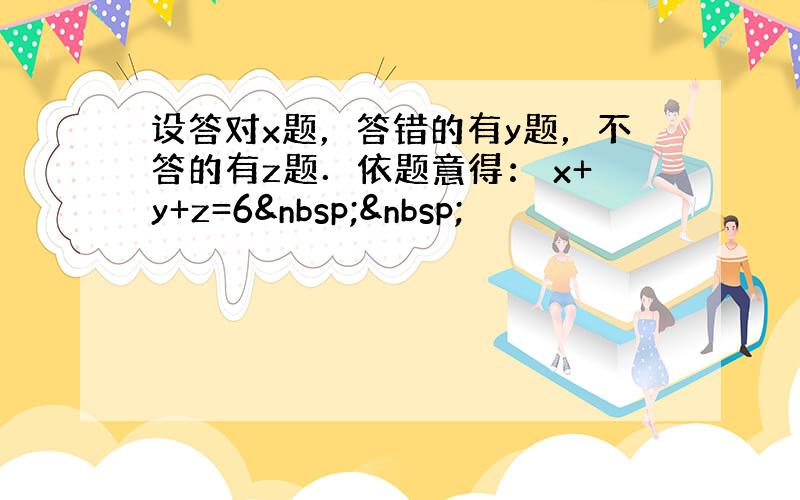 设答对x题，答错的有y题，不答的有z题．依题意得： x+y+z=6  