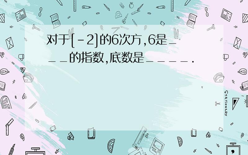 对于[-2]的6次方,6是___的指数,底数是____.