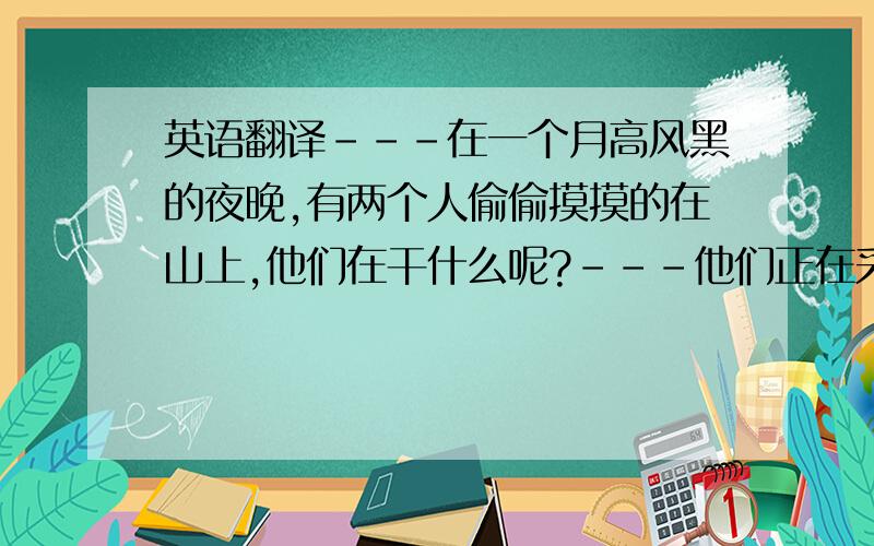 英语翻译---在一个月高风黑的夜晚,有两个人偷偷摸摸的在山上,他们在干什么呢?---他们正在采蘑菇!