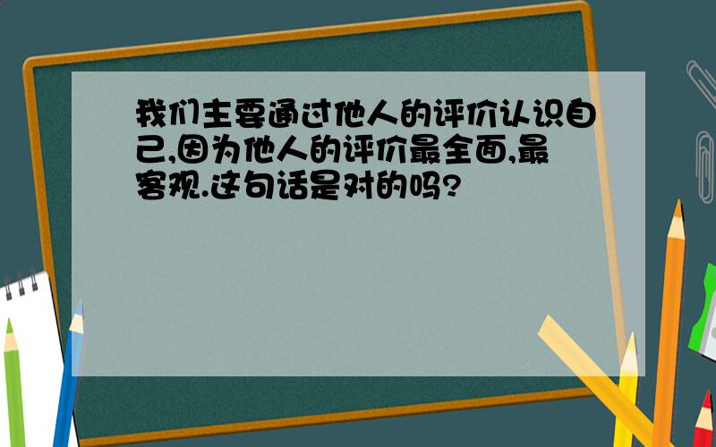 我们主要通过他人的评价认识自己,因为他人的评价最全面,最客观.这句话是对的吗?