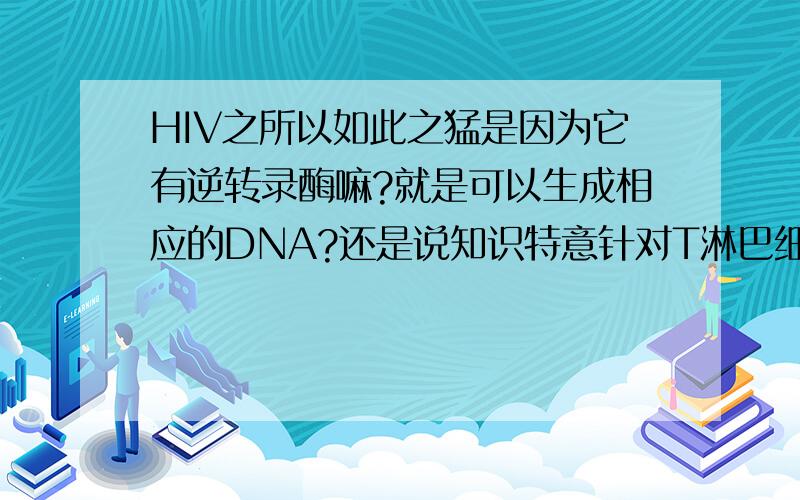 HIV之所以如此之猛是因为它有逆转录酶嘛?就是可以生成相应的DNA?还是说知识特意针对T淋巴细胞而已?