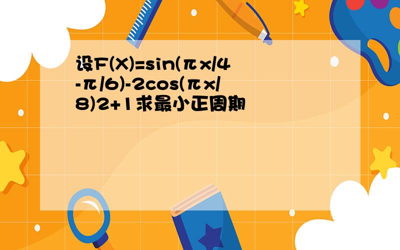 设F(X)=sin(πx/4-π/6)-2cos(πx/8)2+1求最小正周期