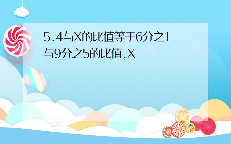 5.4与X的比值等于6分之1与9分之5的比值,X