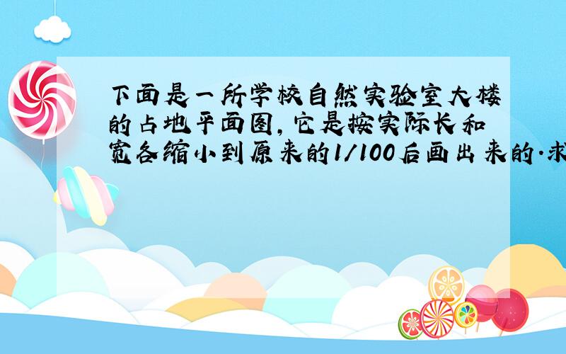 下面是一所学校自然实验室大楼的占地平面图,它是按实际长和宽各缩小到原来的1/100后画出来的.求这座实验