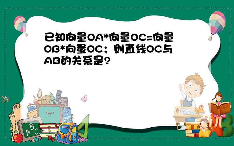 已知向量OA*向量OC=向量OB*向量OC；则直线OC与AB的关系是?