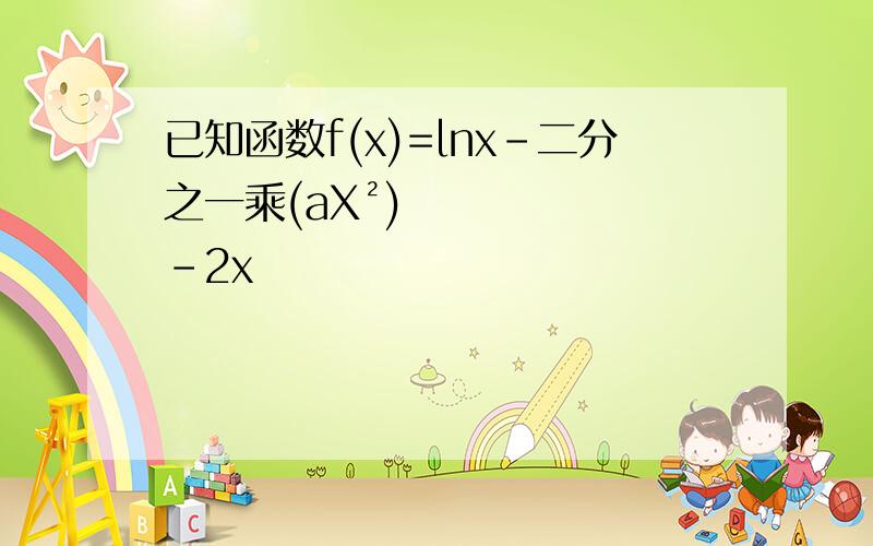 已知函数f(x)=㏑x-二分之一乘(aX²) -2x