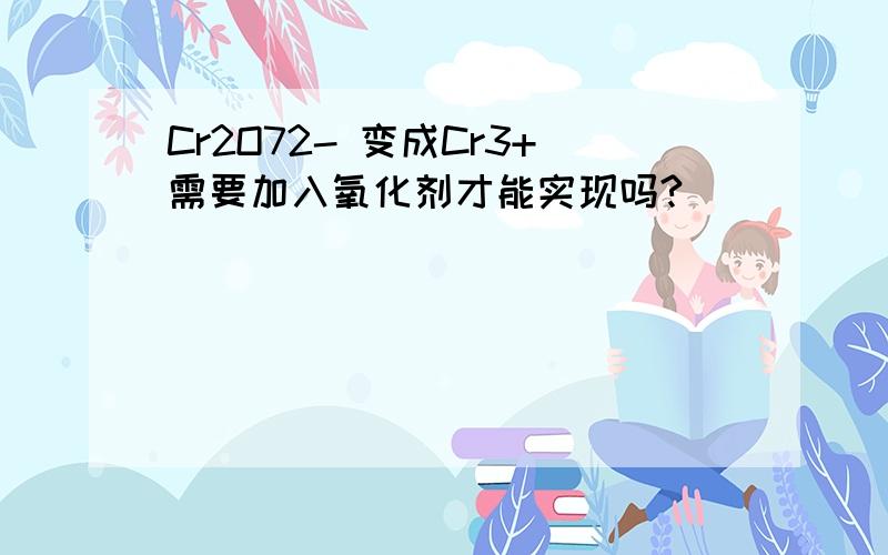 Cr2O72- 变成Cr3+需要加入氧化剂才能实现吗?