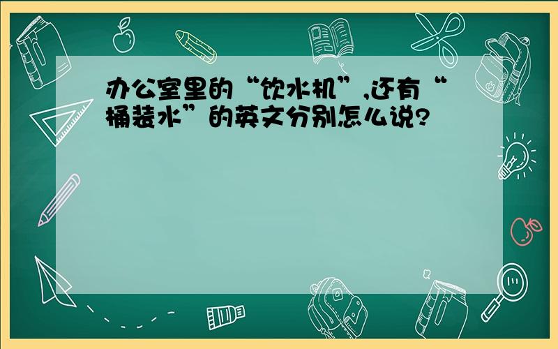 办公室里的“饮水机”,还有“桶装水”的英文分别怎么说?