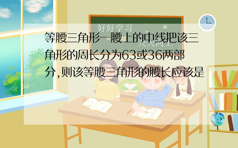 等腰三角形一腰上的中线把该三角形的周长分为63或36两部分,则该等腰三角形的腰长应该是