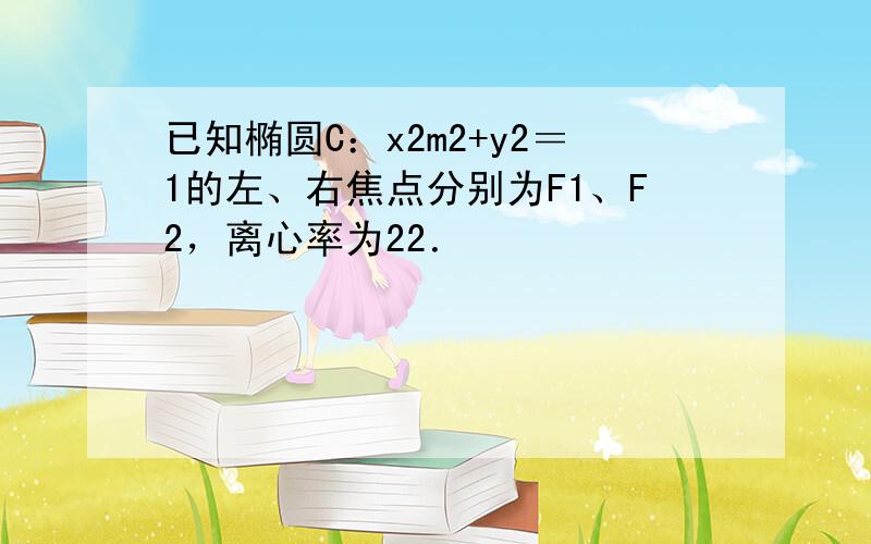 已知椭圆C：x2m2+y2＝1的左、右焦点分别为F1、F2，离心率为22．