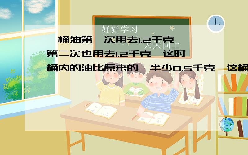 一桶油第一次用去1.2千克,第二次也用去1.2千克,这时桶内的油比原来的一半少0.5千克,这桶油原来重多少千克?（用方程