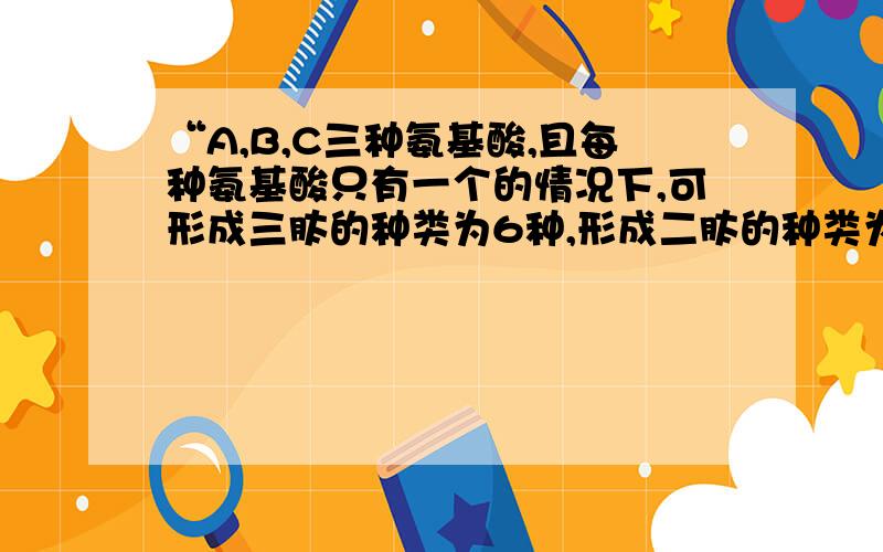 “A,B,C三种氨基酸,且每种氨基酸只有一个的情况下,可形成三肽的种类为6种,形成二肽的种类为6种”