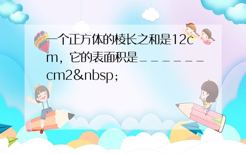 一个正方体的棱长之和是12cm，它的表面积是______cm2 