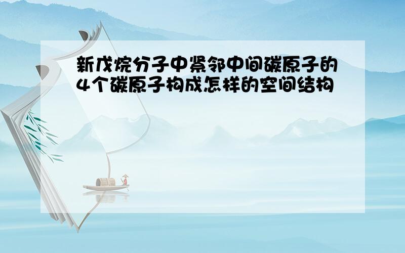 新戊烷分子中紧邻中间碳原子的4个碳原子构成怎样的空间结构