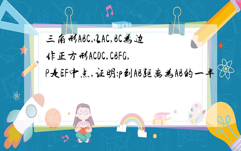 三角形ABC以AC,BC为边作正方形ACDC,CBFG,P是EF中点,证明：p到AB距离为AB的一半