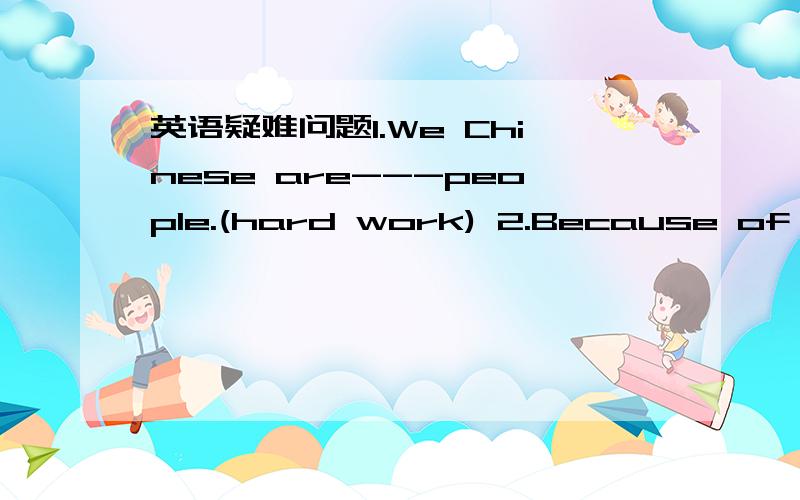 英语疑难问题1.We Chinese are---people.(hard work) 2.Because of the