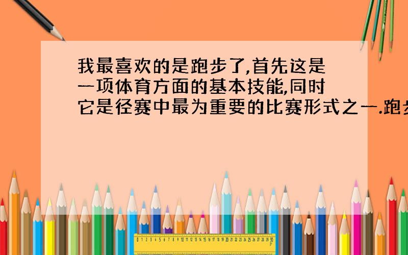 我最喜欢的是跑步了,首先这是一项体育方面的基本技能,同时它是径赛中最为重要的比赛形式之一.跑步可