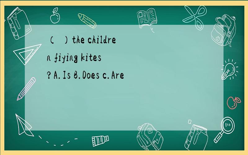 （ ）the children fiying kites?A.Is B.Does c.Are