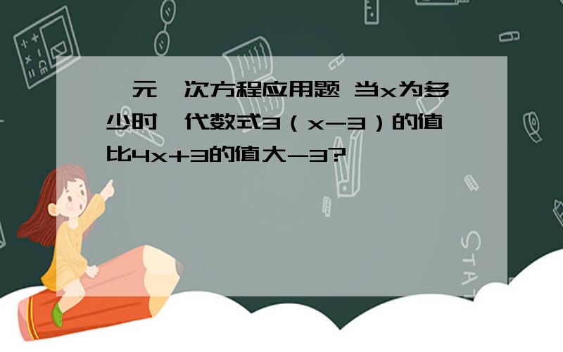 一元一次方程应用题 当x为多少时,代数式3（x-3）的值比4x+3的值大-3?