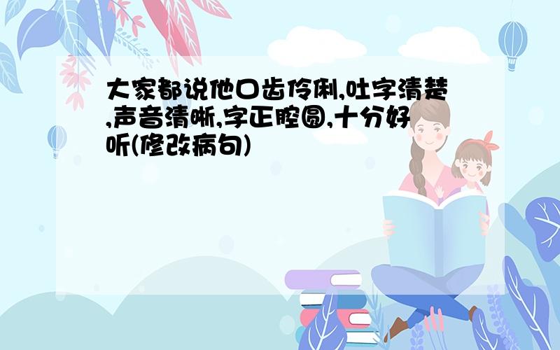 大家都说他口齿伶俐,吐字清楚,声音清晰,字正腔圆,十分好听(修改病句)