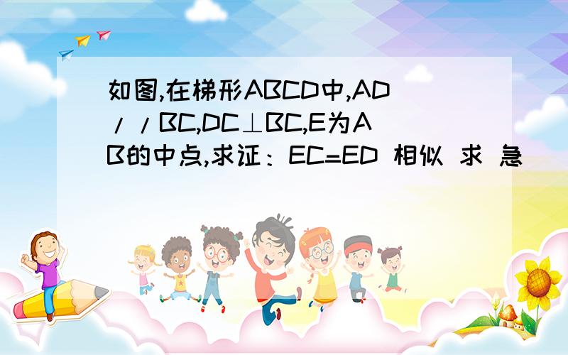 如图,在梯形ABCD中,AD//BC,DC⊥BC,E为AB的中点,求证：EC=ED 相似 求 急