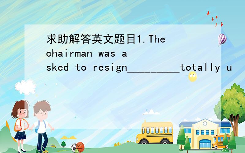 求助解答英文题目1.The chairman was asked to resign_________totally u