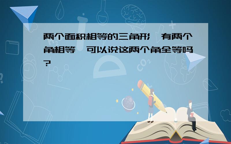 两个面积相等的三角形,有两个角相等,可以说这两个角全等吗?