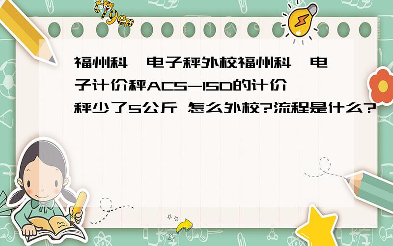 福州科迪电子秤外校福州科迪电子计价秤ACS-15D的计价秤少了5公斤 怎么外校?流程是什么?