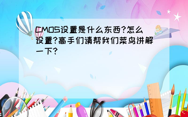 CMOS设置是什么东西?怎么设置?高手们请帮我们菜鸟讲解一下?