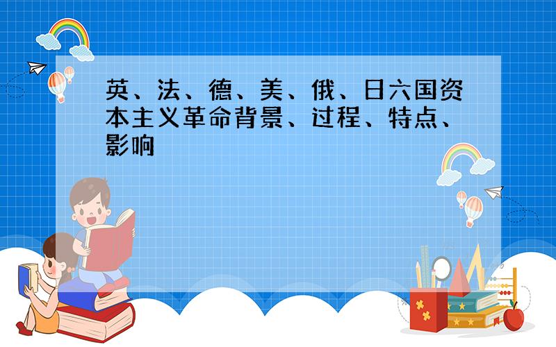 英、法、德、美、俄、日六国资本主义革命背景、过程、特点、影响