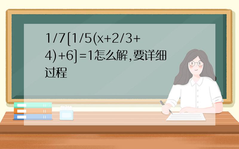 1/7[1/5(x+2/3+4)+6]=1怎么解,要详细过程