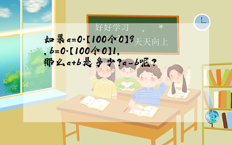 如果a=0.【100个0】9,b=0.【100个0】1,那么a+b是多少?a-b呢?