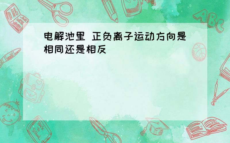 电解池里 正负离子运动方向是相同还是相反