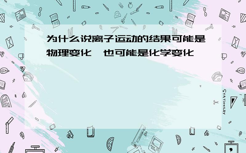 为什么说离子运动的结果可能是物理变化,也可能是化学变化