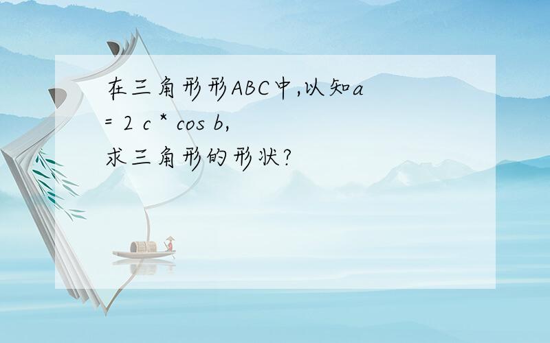 在三角形形ABC中,以知a = 2 c * cos b,求三角形的形状?