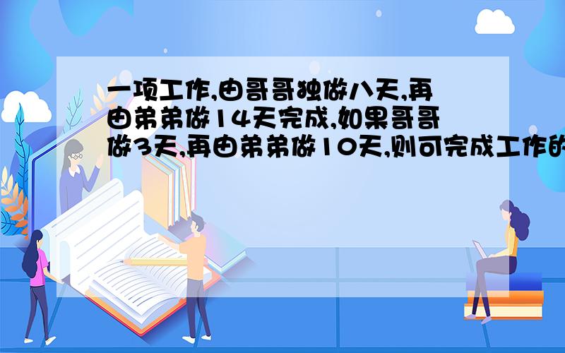 一项工作,由哥哥独做八天,再由弟弟做14天完成,如果哥哥做3天,再由弟弟做10天,则可完成工作的一半.