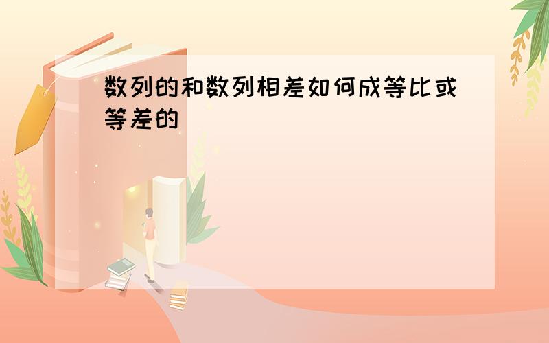 数列的和数列相差如何成等比或等差的