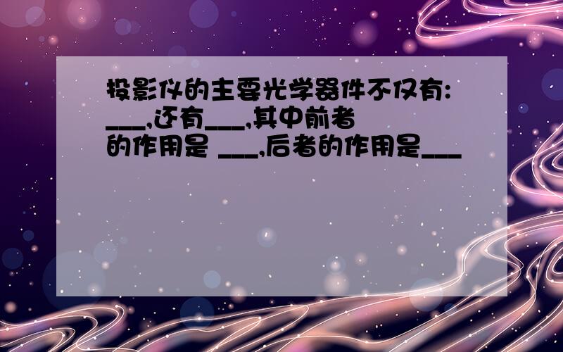 投影仪的主要光学器件不仅有:___,还有___,其中前者的作用是 ___,后者的作用是___