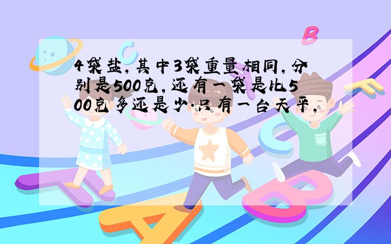 4袋盐,其中3袋重量相同,分别是500克,还有一袋是比500克多还是少.只有一台天平,