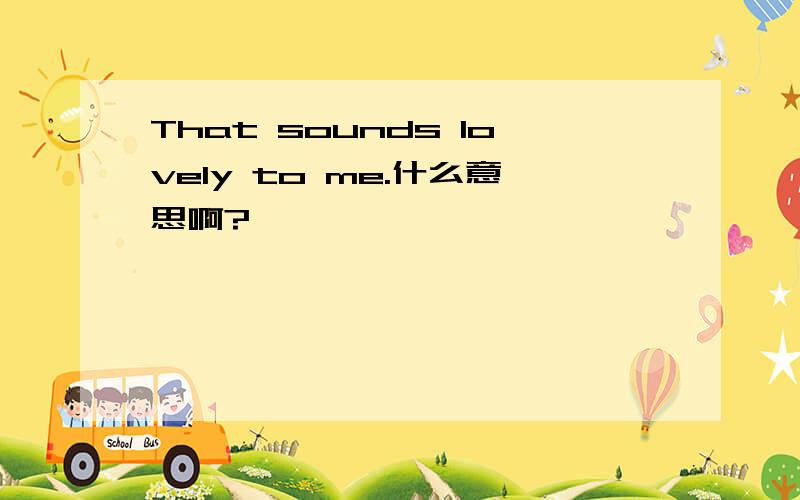 That sounds lovely to me.什么意思啊?