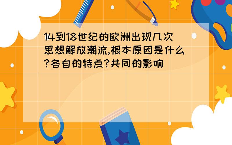 14到18世纪的欧洲出现几次思想解放潮流,根本原因是什么?各自的特点?共同的影响