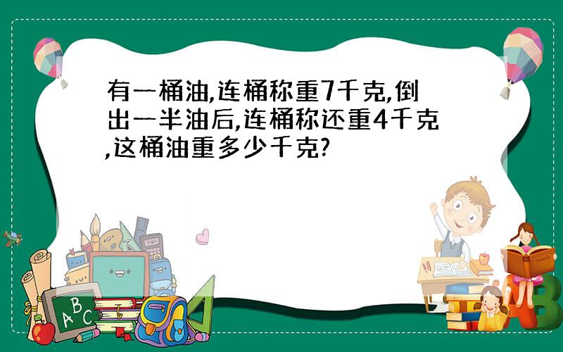 有一桶油,连桶称重7千克,倒出一半油后,连桶称还重4千克,这桶油重多少千克?